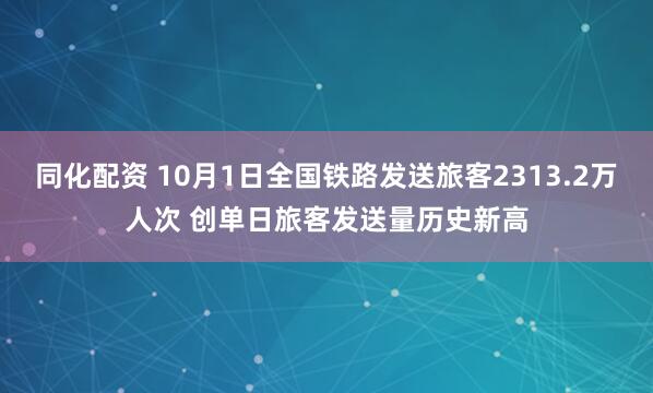 同化配资 10月1日全国铁路发送旅客2313.2万人次 创单日旅客发送量历史新高