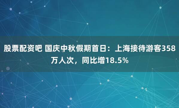 股票配资吧 国庆中秋假期首日:上海接待游客358万人次,同比增18.5%