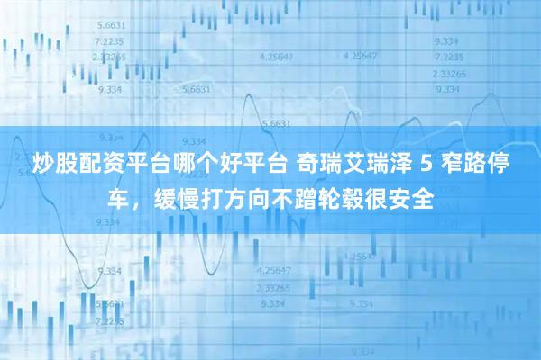 炒股配资平台哪个好平台 奇瑞艾瑞泽 5 窄路停车,缓慢打方向不蹭轮毂很安全