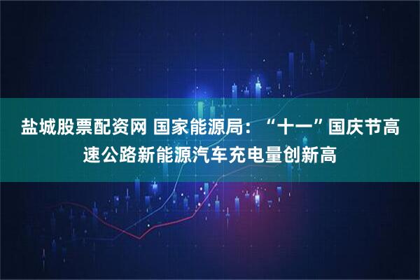 盐城股票配资网 国家能源局:“十一”国庆节高速公路新能源汽车充电量创新高