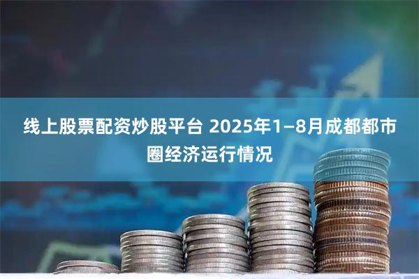 线上股票配资炒股平台 2025年1—8月成都都市圈经济运行情况
