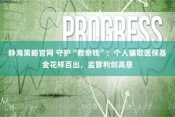 静海策略官网 守护“救命钱”：个人骗取医保基金花样百出，监管利剑高悬