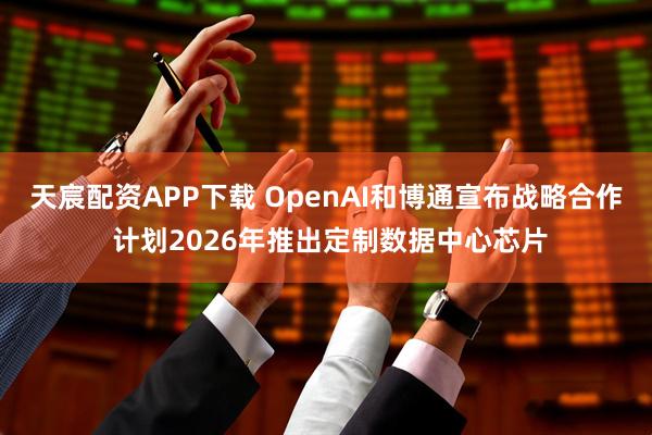 天宸配资APP下载 OpenAI和博通宣布战略合作 计划2026年推出定制数据中心芯片