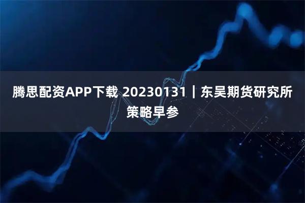 腾思配资APP下载 20230131|东吴期货研究所策略早参