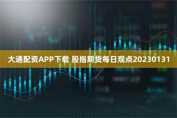 大通配资APP下载 股指期货每日观点20230131