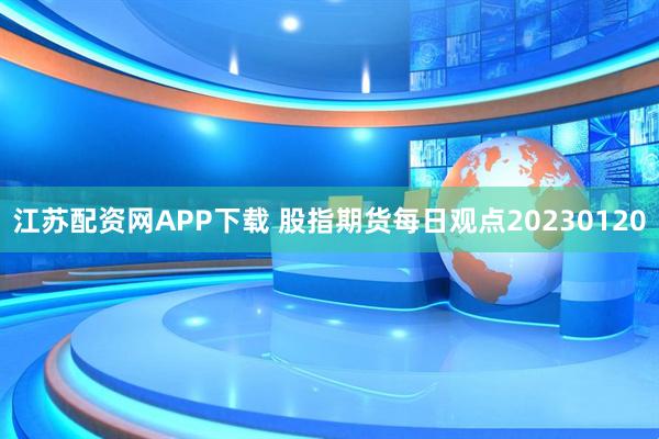江苏配资网APP下载 股指期货每日观点20230120