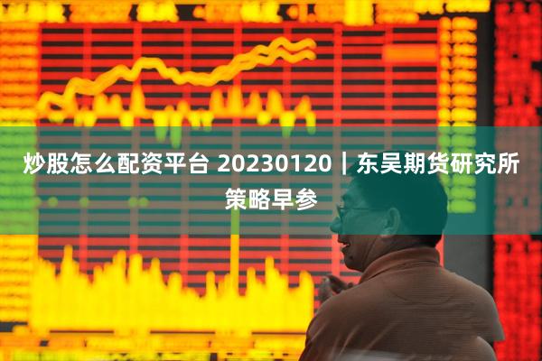 炒股怎么配资平台 20230120｜东吴期货研究所策略早参
