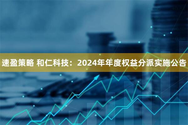 速盈策略 和仁科技：2024年年度权益分派实施公告