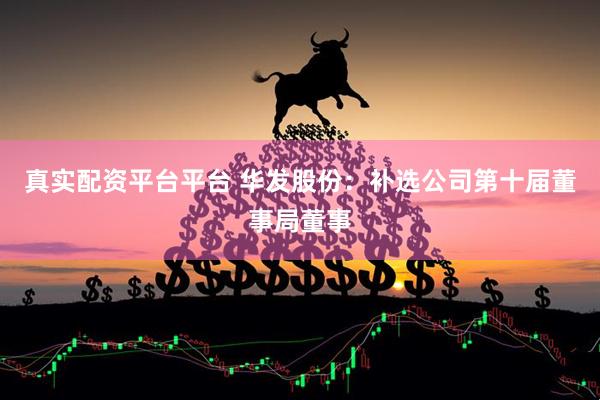 真实配资平台平台 华发股份：补选公司第十届董事局董事