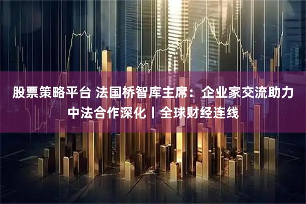 股票策略平台 法国桥智库主席:企业家交流助力中法合作深化丨全球财经连线