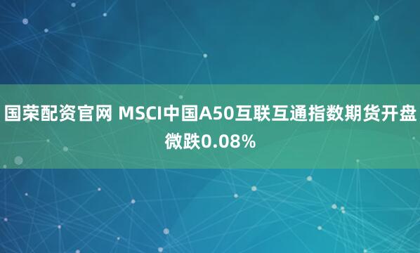 国荣配资官网 MSCI中国A50互联互通指数期货开盘微跌0.08%