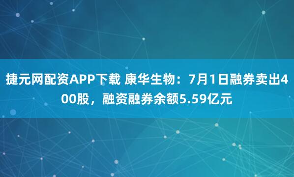 捷元网配资APP下载 康华生物：7月1日融券卖出400股，融资融券余额5.59亿元