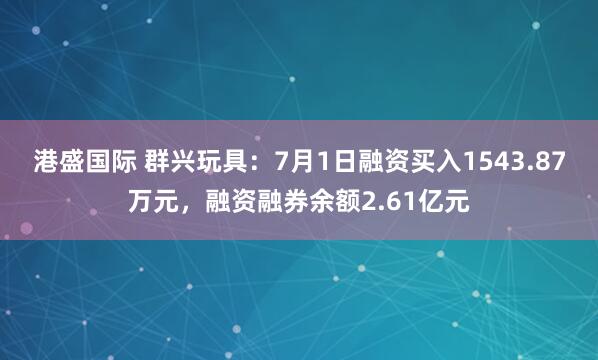 港盛国际 群兴玩具:7月1日融资买入1543.87万元,融资融券余额2.61亿元