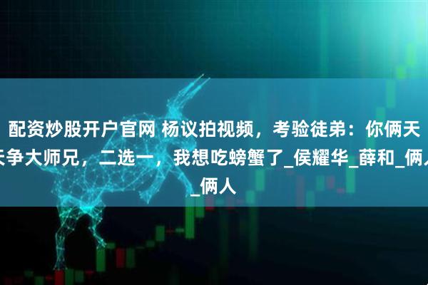 配资炒股开户官网 杨议拍视频,考验徒弟:你俩天天争大师兄,二选一,我想吃螃蟹了_侯耀华_薛和_俩人