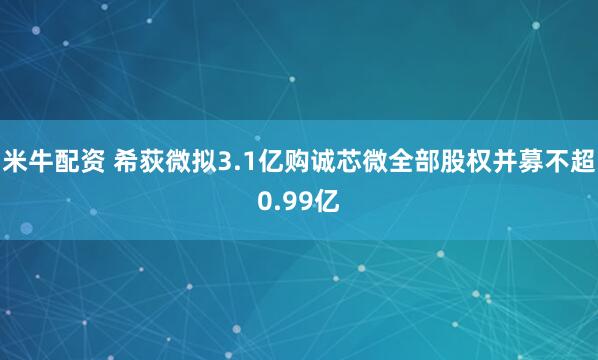 米牛配资 希荻微拟3.1亿购诚芯微全部股权并募不超0.99亿