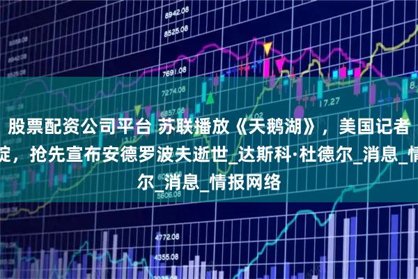 股票配资公司平台 苏联播放《天鹅湖》,美国记者看出破绽,抢先宣布安德罗波夫逝世_达斯科·杜德尔_消息_情报网络