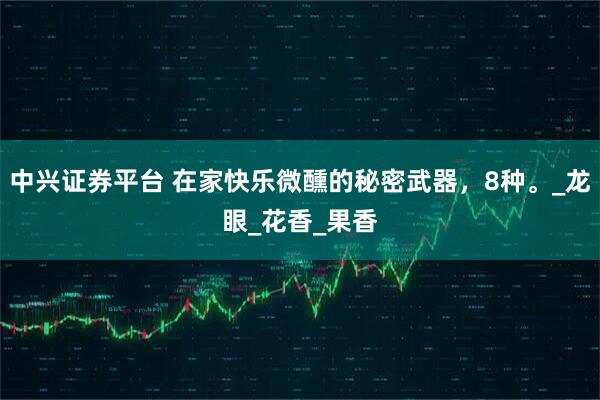 中兴证券平台 在家快乐微醺的秘密武器,8种。_龙眼_花香_果香