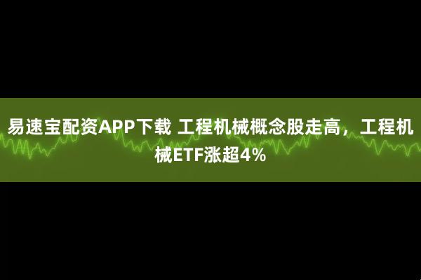 易速宝配资APP下载 工程机械概念股走高，工程机械ETF涨超4%