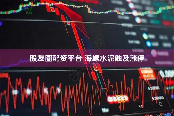 股友圈配资平台 海螺水泥触及涨停
