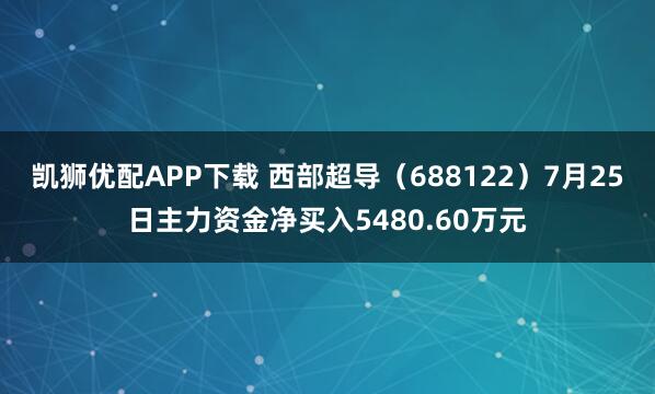 凯狮优配APP下载 西部超导（688122）7月25日主力资金净买入5480.60万元