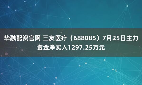 华融配资官网 三友医疗(688085)7月25日主力资金净买入1297.25万元