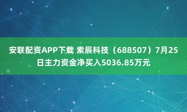 安联配资APP下载 索辰科技(688507)7月25日主力资金净买入5036.85万元