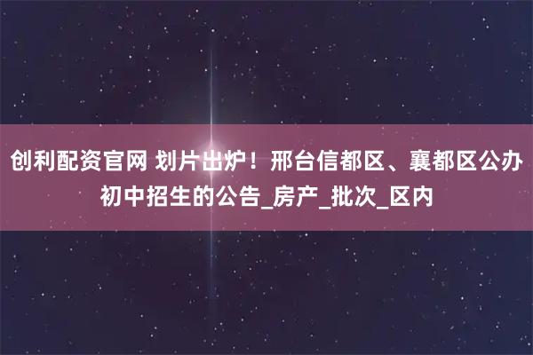 创利配资官网 划片出炉！邢台信都区、襄都区公办初中招生的公告_房产_批次_区内
