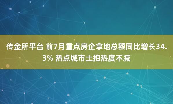 传金所平台 前7月重点房企拿地总额同比增长34.3% 热点城市土拍热度不减