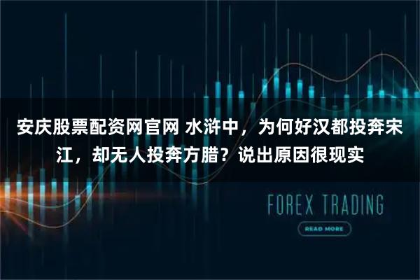 安庆股票配资网官网 水浒中，为何好汉都投奔宋江，却无人投奔方腊？说出原因很现实