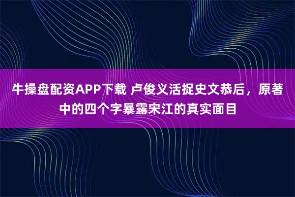 牛操盘配资APP下载 卢俊义活捉史文恭后，原著中的四个字暴露宋江的真实面目