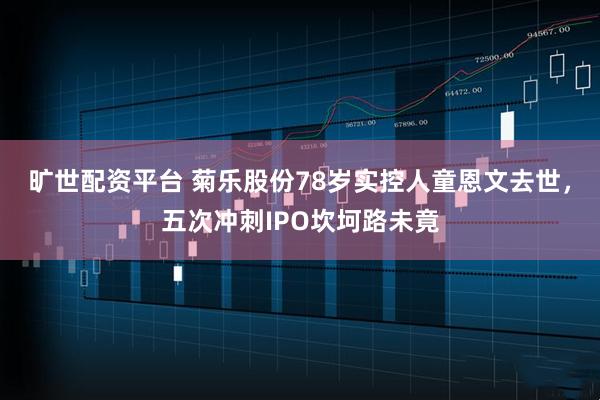 旷世配资平台 菊乐股份78岁实控人童恩文去世，五次冲刺IPO坎坷路未竟