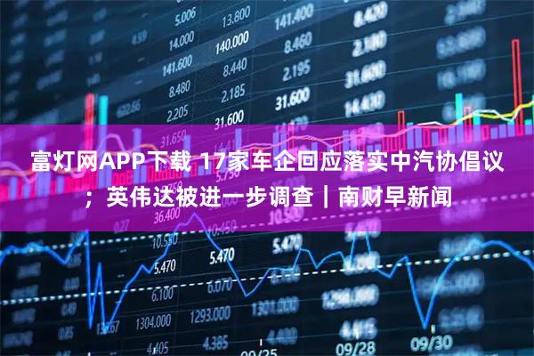 富灯网APP下载 17家车企回应落实中汽协倡议；英伟达被进一步调查｜南财早新闻