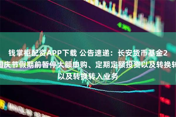 钱掌柜配资APP下载 公告速递:长安货币基金2025年国庆节假期前暂停大额申购、定期定额投资以及转换转入业务