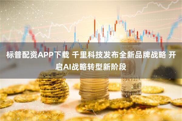标普配资APP下载 千里科技发布全新品牌战略 开启AI战略转型新阶段
