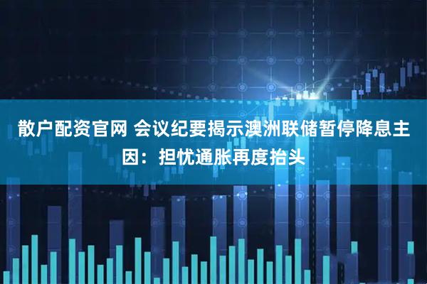 散户配资官网 会议纪要揭示澳洲联储暂停降息主因：担忧通胀再度抬头