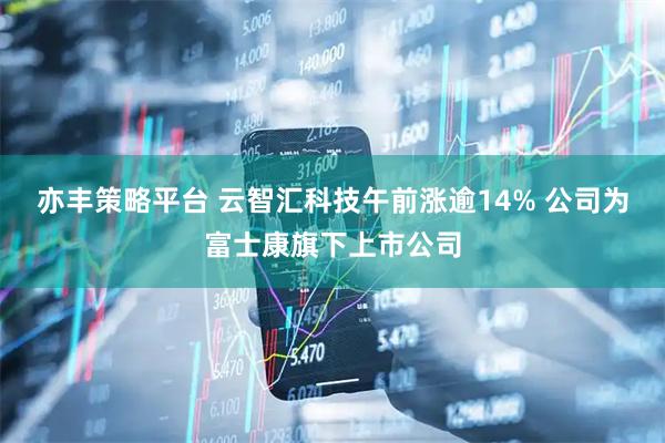 亦丰策略平台 云智汇科技午前涨逾14% 公司为富士康旗下上市公司