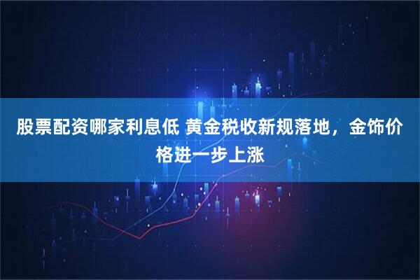 股票配资哪家利息低 黄金税收新规落地，金饰价格进一步上涨