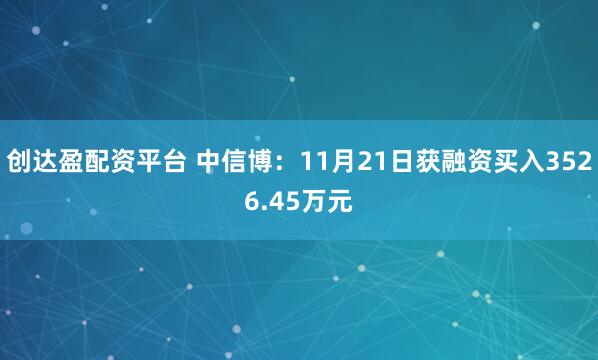 创达盈配资平台 中信博：11月21日获融资买入3526.45万元