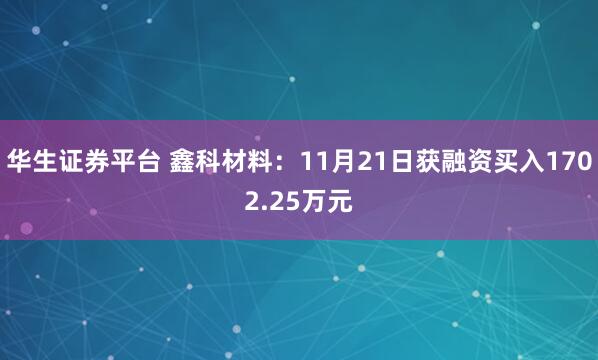 华生证券平台 鑫科材料：11月21日获融资买入1702.25万元