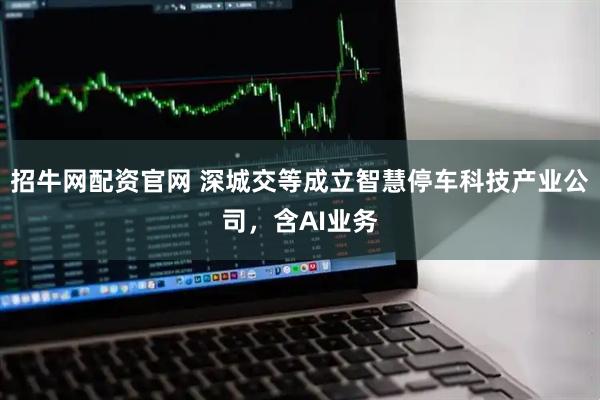 招牛网配资官网 深城交等成立智慧停车科技产业公司，含AI业务