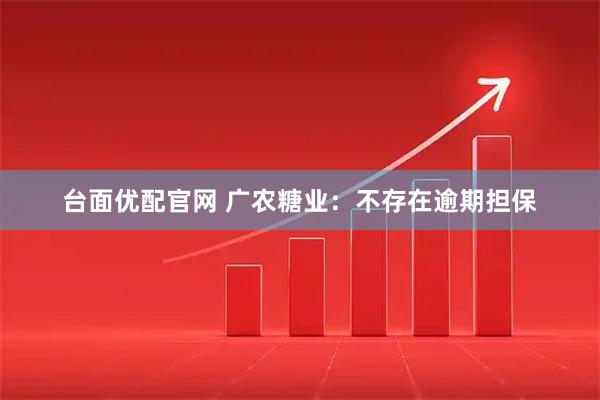 台面优配官网 广农糖业：不存在逾期担保