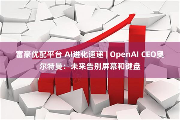 富豪优配平台 AI进化速递 | OpenAI CEO奥尔特曼：未来告别屏幕和键盘