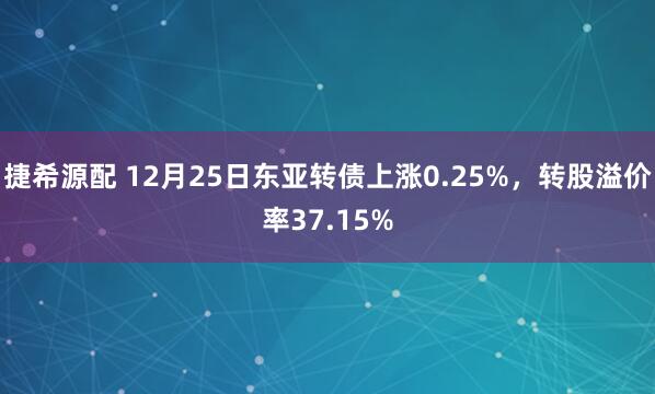 捷希源配 12月25日东亚转债上涨0.25%，转股溢价率37.15%