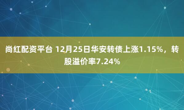 尚红配资平台 12月25日华安转债上涨1.15%，转股溢价率7.24%
