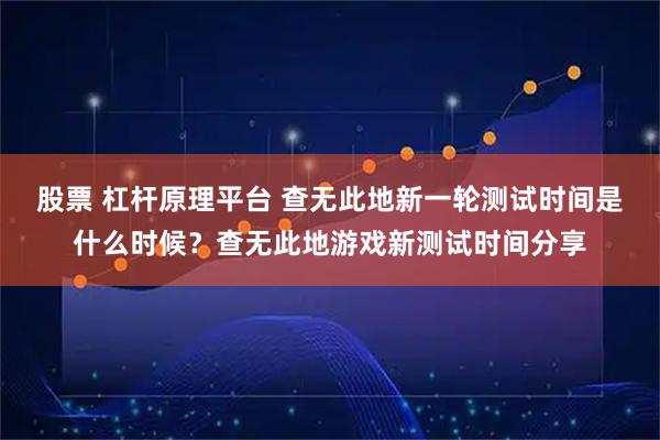 股票 杠杆原理平台 查无此地新一轮测试时间是什么时候？查无此地游戏新测试时间分享
