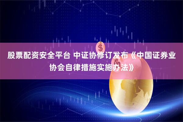 股票配资安全平台 中证协修订发布《中国证券业协会自律措施实施办法》