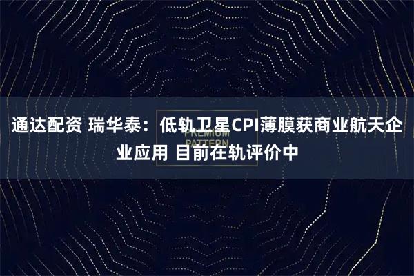 通达配资 瑞华泰：低轨卫星CPI薄膜获商业航天企业应用 目前在轨评价中