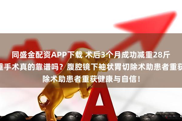 同盛金配资APP下载 术后3个月成功减重28斤和50斤，减重手术真的靠谱吗？腹腔镜下袖状胃切除术助患者重获健康与自信！