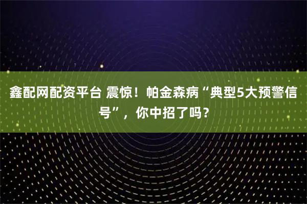 鑫配网配资平台 震惊！帕金森病“典型5大预警信号”，你中招了吗？