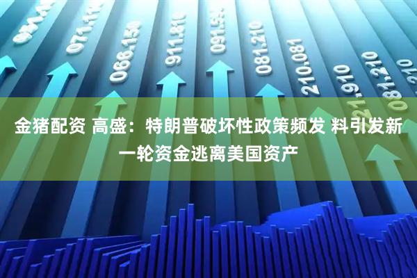 金猪配资 高盛：特朗普破坏性政策频发 料引发新一轮资金逃离美国资产